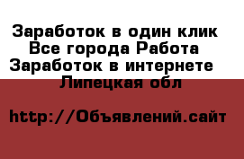 Заработок в один клик - Все города Работа » Заработок в интернете   . Липецкая обл.